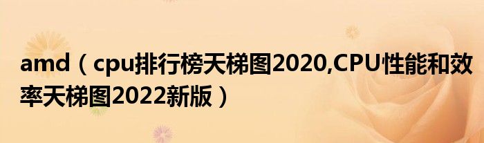 amd（cpu排行榜天梯图2020,CPU性能和效率天梯图2022新版）