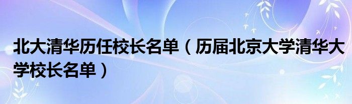 北大清华历任校长名单（历届北京大学清华大学校长名单）