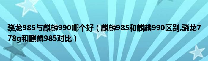 骁龙985与麒麟990哪个好（麒麟985和麒麟990区别,骁龙778g和麒麟985对比）