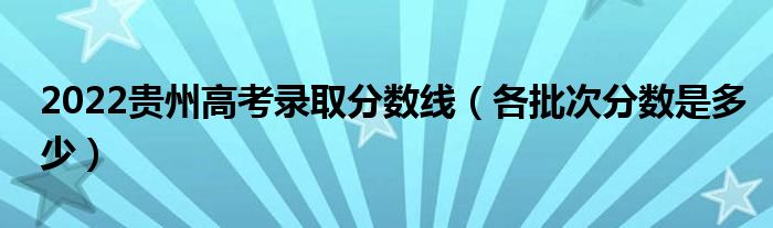 2022贵州高考录取分数线（各批次分数是多少）